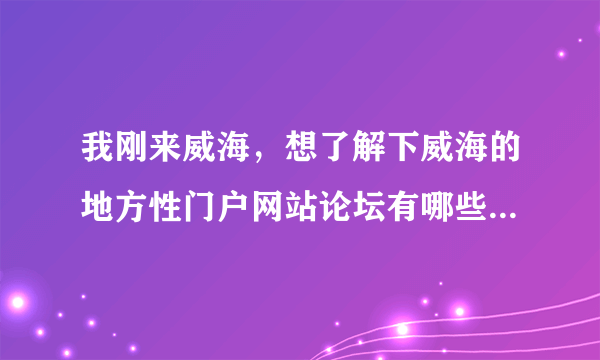 我刚来威海，想了解下威海的地方性门户网站论坛有哪些？我想在威海找找工作那种的。麻烦威海人给推荐下