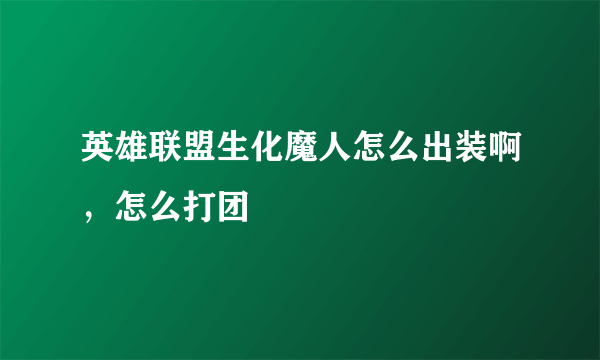 英雄联盟生化魔人怎么出装啊，怎么打团