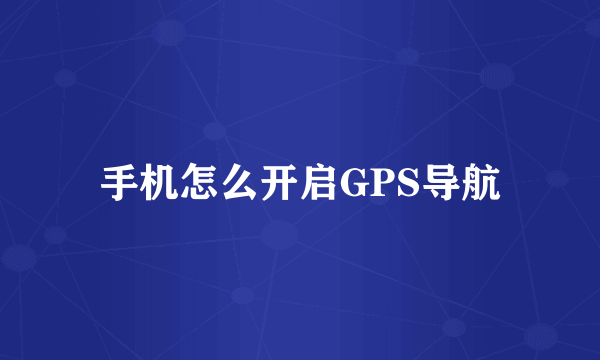 手机怎么开启GPS导航