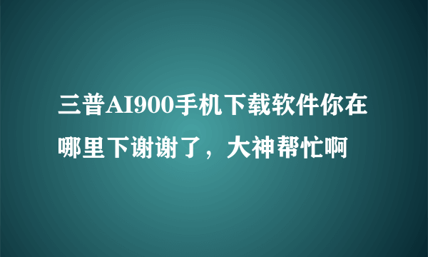 三普AI900手机下载软件你在哪里下谢谢了，大神帮忙啊