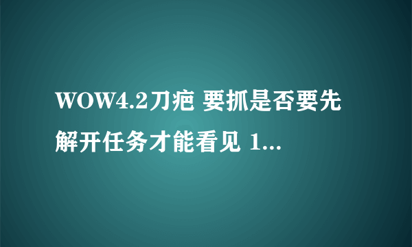 WOW4.2刀疤 要抓是否要先解开任务才能看见 178上说要解开任务链才能看见怪。