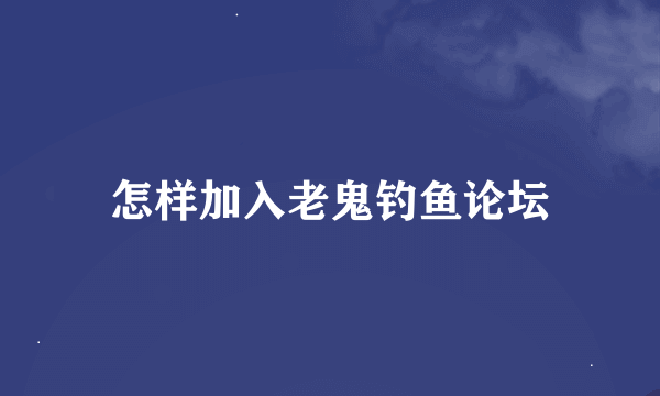 怎样加入老鬼钓鱼论坛