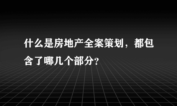 什么是房地产全案策划，都包含了哪几个部分？