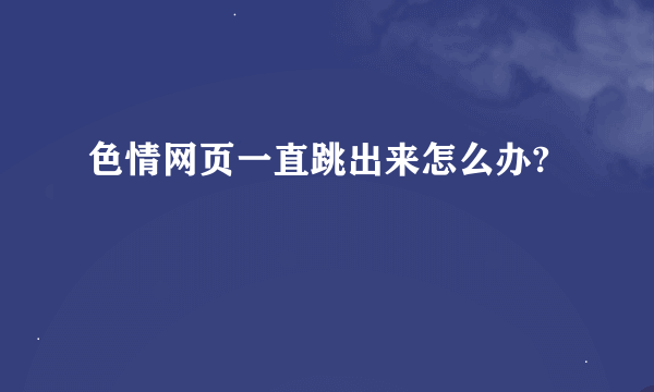 色情网页一直跳出来怎么办?