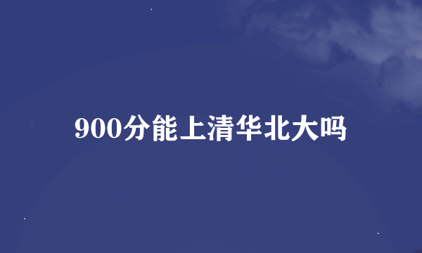 900分能上清华北大吗