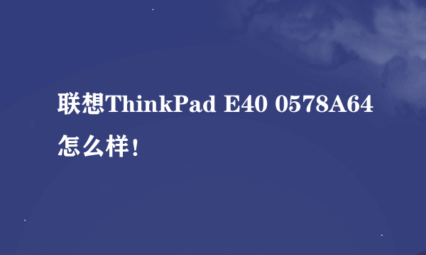 联想ThinkPad E40 0578A64怎么样！