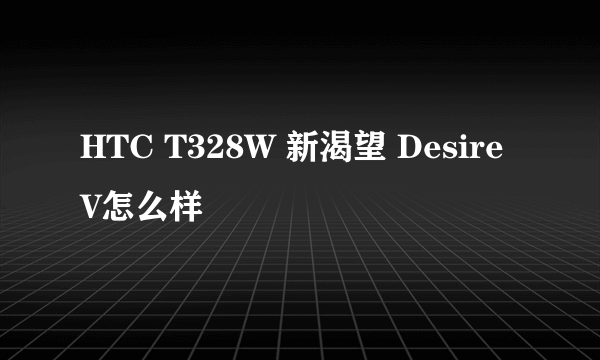 HTC T328W 新渴望 Desire V怎么样