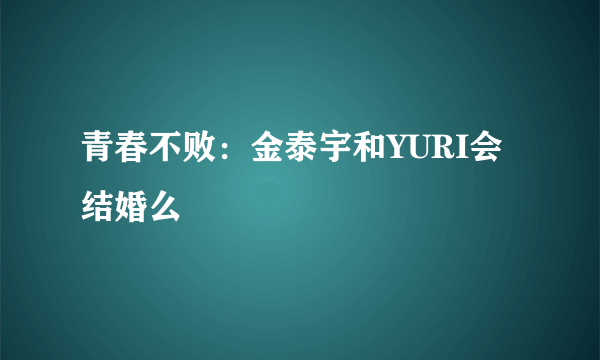 青春不败：金泰宇和YURI会结婚么