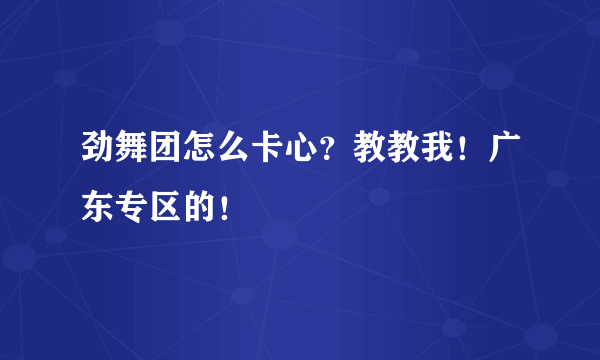 劲舞团怎么卡心？教教我！广东专区的！