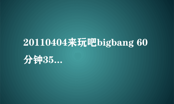 20110404来玩吧bigbang 60分钟35秒背景音乐，是一首英文歌吗？