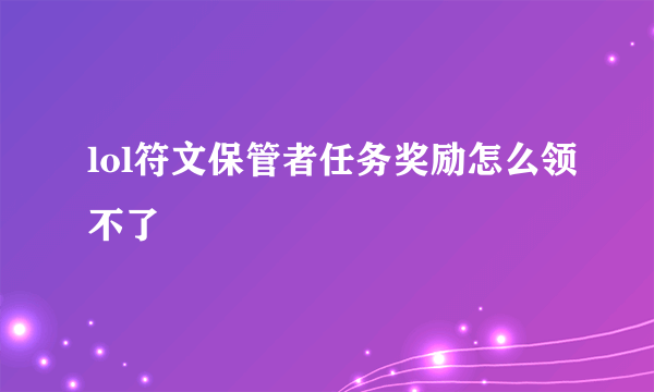 lol符文保管者任务奖励怎么领不了