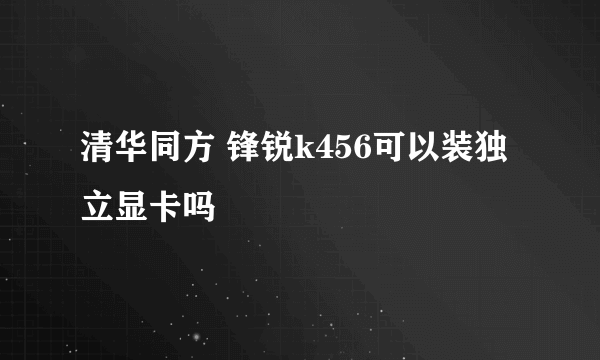 清华同方 锋锐k456可以装独立显卡吗