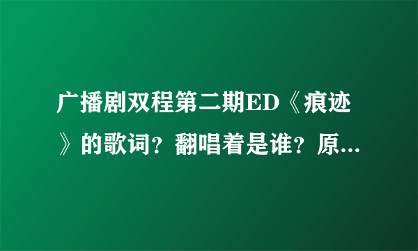 广播剧双程第二期ED《痕迹》的歌词？翻唱着是谁？原曲是什么？