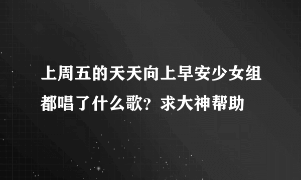 上周五的天天向上早安少女组都唱了什么歌？求大神帮助