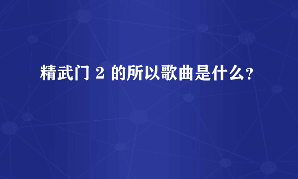 精武门 2 的所以歌曲是什么？