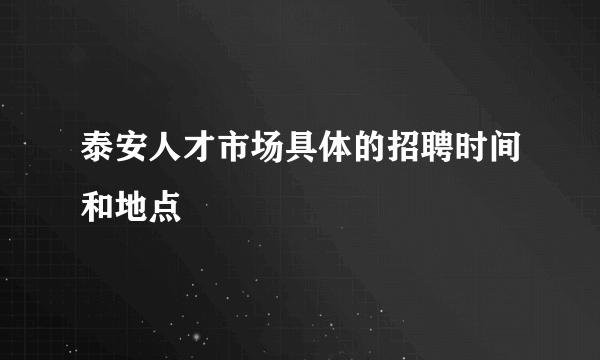 泰安人才市场具体的招聘时间和地点