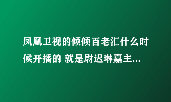 凤凰卫视的倾倾百老汇什么时候开播的 就是尉迟琳嘉主持的那个