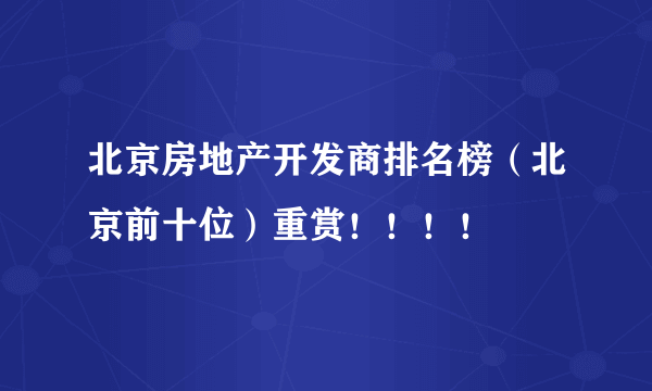 北京房地产开发商排名榜（北京前十位）重赏！！！！