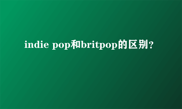 indie pop和britpop的区别？