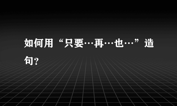 如何用“只要…再…也…”造句？