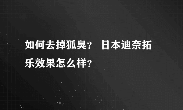 如何去掉狐臭？ 日本迪奈拓乐效果怎么样？