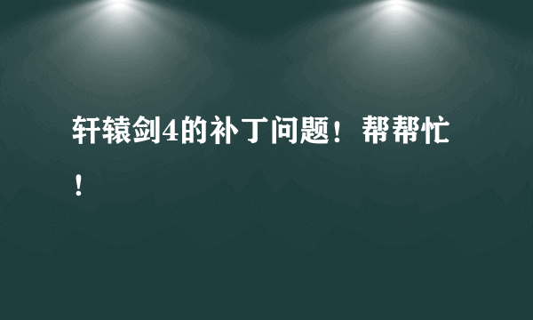 轩辕剑4的补丁问题！帮帮忙！