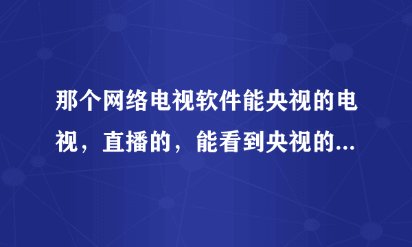 那个网络电视软件能央视的电视，直播的，能看到央视的广告最好了