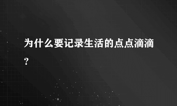 为什么要记录生活的点点滴滴？