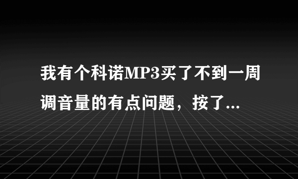 我有个科诺MP3买了不到一周调音量的有点问题，按了音量键调大后，在调