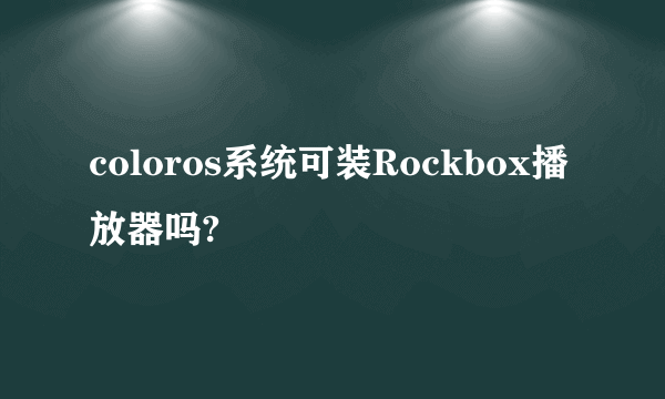 coloros系统可装Rockbox播放器吗?