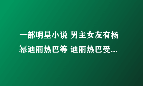 一部明星小说 男主女友有杨幂迪丽热巴等 迪丽热巴受跑男排挤 男主出面 赵丽颖热巴一起代言