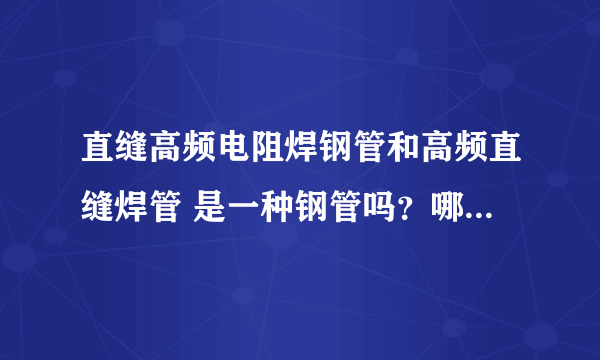 直缝高频电阻焊钢管和高频直缝焊管 是一种钢管吗？哪种是ERW钢管？