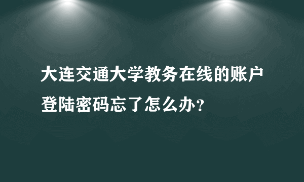 大连交通大学教务在线的账户登陆密码忘了怎么办？