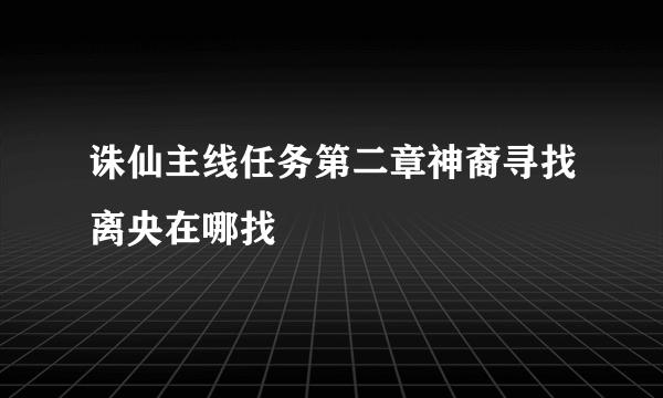 诛仙主线任务第二章神裔寻找离央在哪找