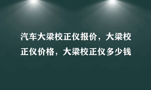 汽车大梁校正仪报价，大梁校正仪价格，大梁校正仪多少钱