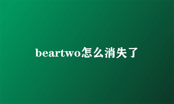 beartwo怎么消失了