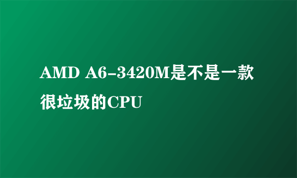 AMD A6-3420M是不是一款很垃圾的CPU