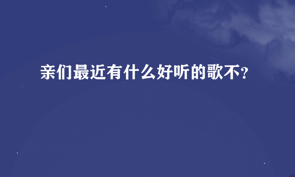 亲们最近有什么好听的歌不？