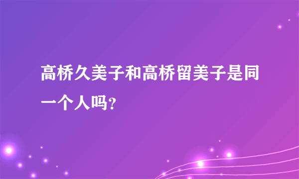 高桥久美子和高桥留美子是同一个人吗？