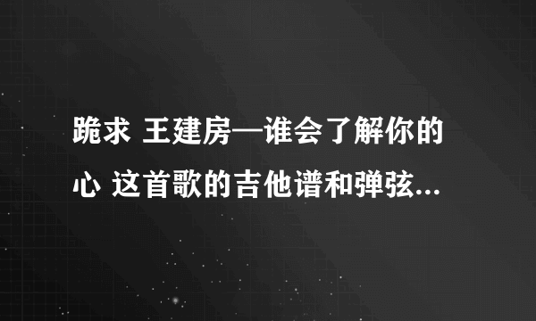 跪求 王建房—谁会了解你的心 这首歌的吉他谱和弹弦的循序！