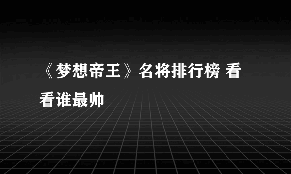 《梦想帝王》名将排行榜 看看谁最帅