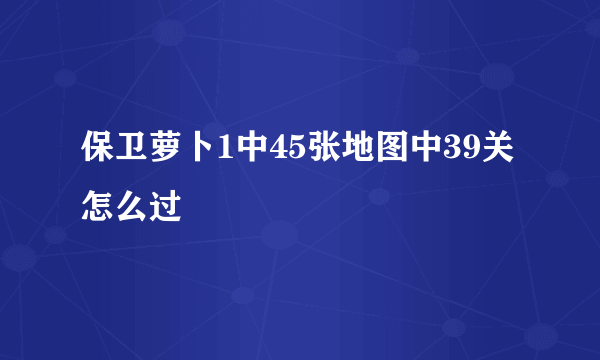 保卫萝卜1中45张地图中39关怎么过