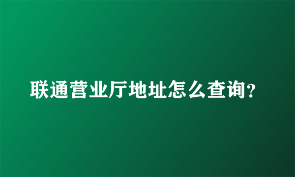 联通营业厅地址怎么查询？