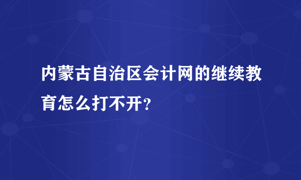 内蒙古自治区会计网的继续教育怎么打不开？