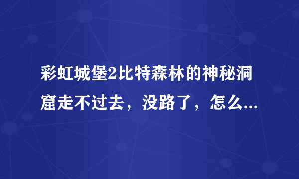 彩虹城堡2比特森林的神秘洞窟走不过去，没路了，怎么走到2层