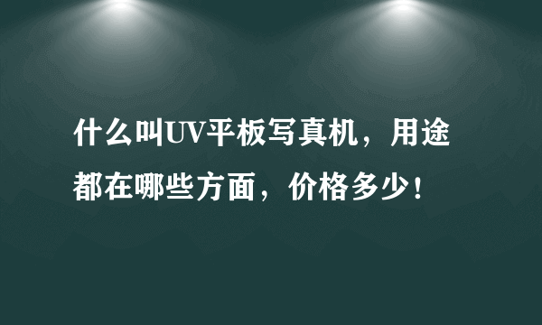 什么叫UV平板写真机，用途都在哪些方面，价格多少！