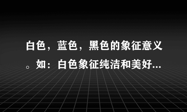 白色，蓝色，黑色的象征意义。如：白色象征纯洁和美好，也象征宁静和平和子自由。但白色还象征什么呢？