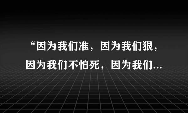 “因为我们准，因为我们狠，因为我们不怕死，因为我们敢去死”用英文怎么说？