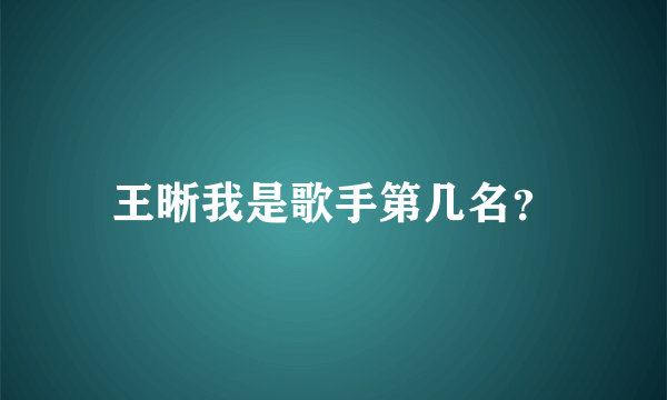 王晰我是歌手第几名？