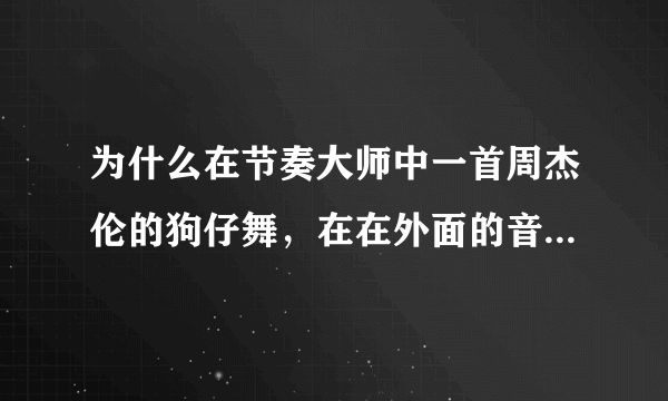 为什么在节奏大师中一首周杰伦的狗仔舞，在在外面的音乐软件上搜不到？求解释求歌